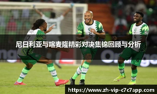 尼日利亚与喀麦隆精彩对决集锦回顾与分析