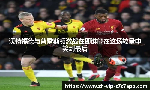 沃特福德与普雷斯顿激战在即谁能在这场较量中笑到最后